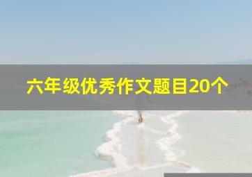 六年级优秀作文题目20个