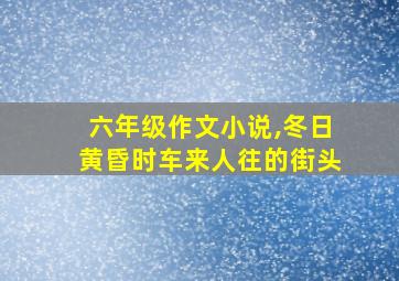 六年级作文小说,冬日黄昏时车来人往的街头