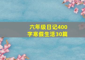 六年级日记400字寒假生活30篇