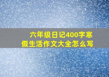 六年级日记400字寒假生活作文大全怎么写