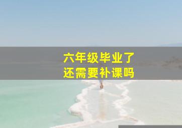 六年级毕业了还需要补课吗