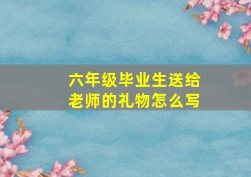 六年级毕业生送给老师的礼物怎么写