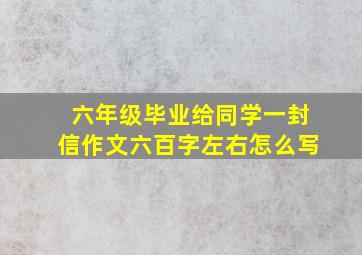 六年级毕业给同学一封信作文六百字左右怎么写