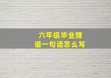 六年级毕业赠语一句话怎么写