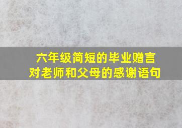 六年级简短的毕业赠言对老师和父母的感谢语句