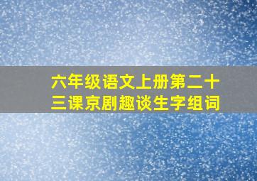 六年级语文上册第二十三课京剧趣谈生字组词