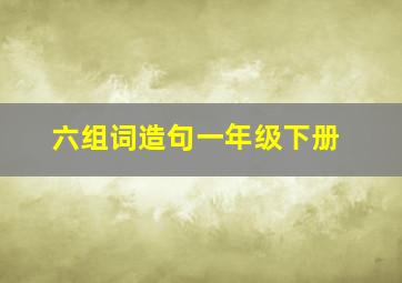 六组词造句一年级下册