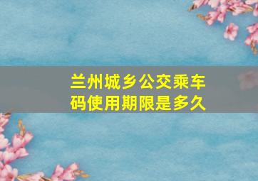 兰州城乡公交乘车码使用期限是多久