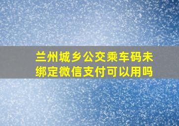 兰州城乡公交乘车码未绑定微信支付可以用吗