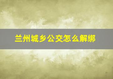 兰州城乡公交怎么解绑