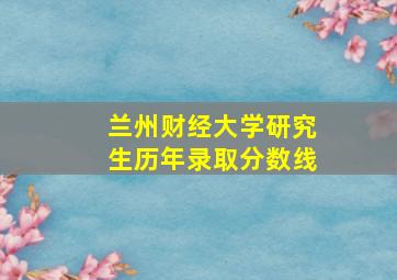 兰州财经大学研究生历年录取分数线