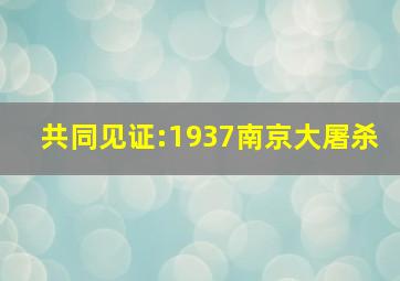 共同见证:1937南京大屠杀