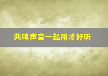 共鸣声音一起用才好听