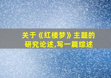 关于《红楼梦》主题的研究论述,写一篇综述