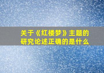 关于《红楼梦》主题的研究论述正确的是什么