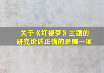 关于《红楼梦》主题的研究论述正确的是哪一项