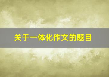 关于一体化作文的题目