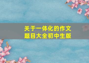 关于一体化的作文题目大全初中生版