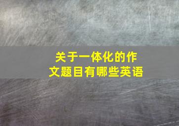 关于一体化的作文题目有哪些英语