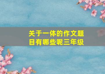 关于一体的作文题目有哪些呢三年级