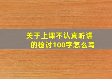 关于上课不认真听讲的检讨100字怎么写