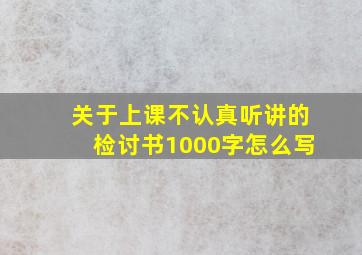 关于上课不认真听讲的检讨书1000字怎么写