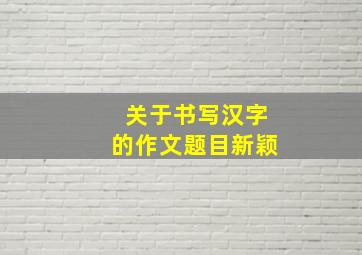 关于书写汉字的作文题目新颖