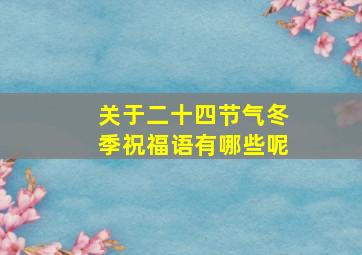 关于二十四节气冬季祝福语有哪些呢