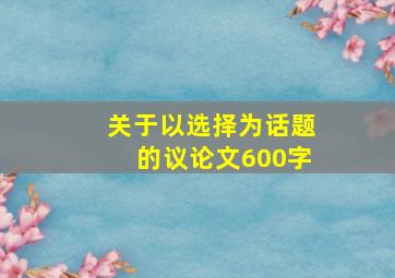 关于以选择为话题的议论文600字