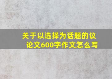 关于以选择为话题的议论文600字作文怎么写