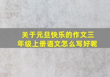 关于元旦快乐的作文三年级上册语文怎么写好呢