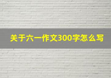 关于六一作文300字怎么写