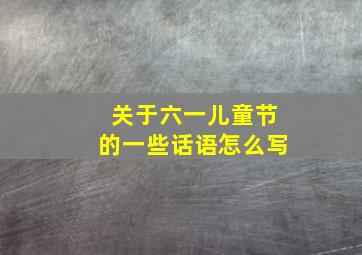 关于六一儿童节的一些话语怎么写