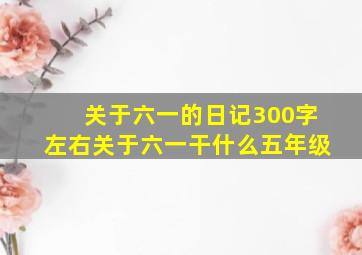 关于六一的日记300字左右关于六一干什么五年级