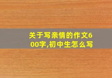 关于写亲情的作文600字,初中生怎么写