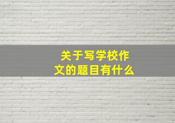 关于写学校作文的题目有什么