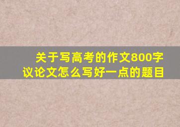 关于写高考的作文800字议论文怎么写好一点的题目