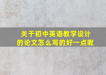 关于初中英语教学设计的论文怎么写的好一点呢