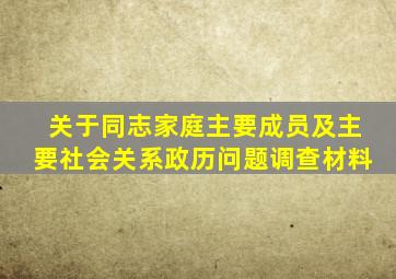 关于同志家庭主要成员及主要社会关系政历问题调查材料