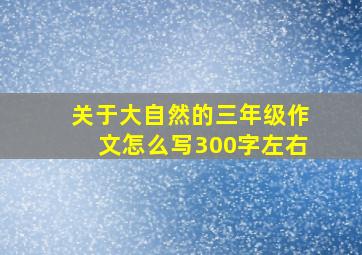 关于大自然的三年级作文怎么写300字左右