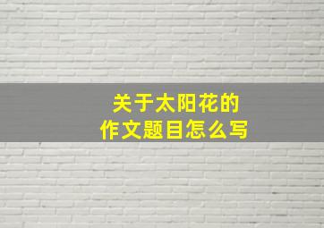 关于太阳花的作文题目怎么写