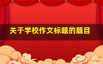 关于学校作文标题的题目