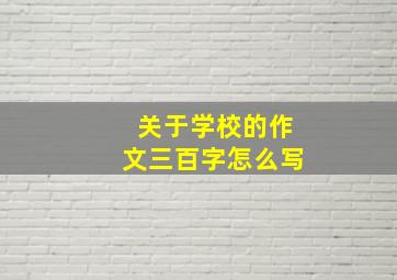 关于学校的作文三百字怎么写