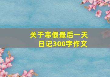 关于寒假最后一天日记300字作文