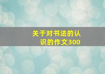 关于对书法的认识的作文300