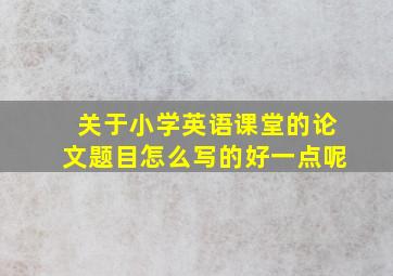 关于小学英语课堂的论文题目怎么写的好一点呢