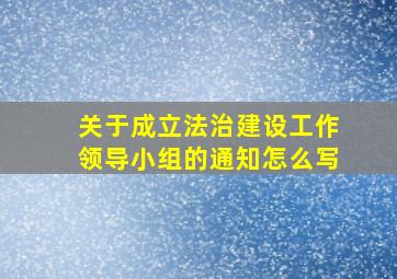 关于成立法治建设工作领导小组的通知怎么写