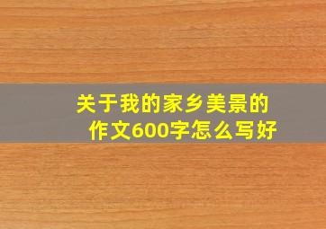 关于我的家乡美景的作文600字怎么写好