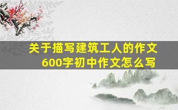 关于描写建筑工人的作文600字初中作文怎么写