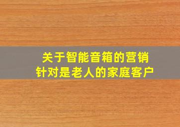 关于智能音箱的营销针对是老人的家庭客户